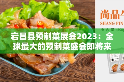 宕昌县预制菜展会2023：全球最大的预制菜盛会即将来临！