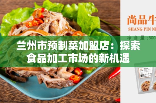 兰州市预制菜加盟店：探索食品加工市场的新机遇