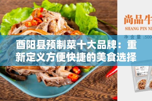 酉阳县预制菜十大品牌：重新定义方便快捷的美食选择