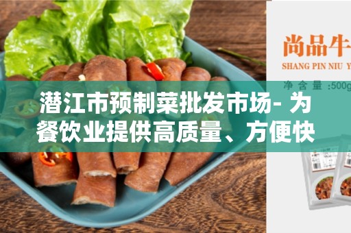 潜江市预制菜批发市场- 为餐饮业提供高质量、方便快捷的食材选择