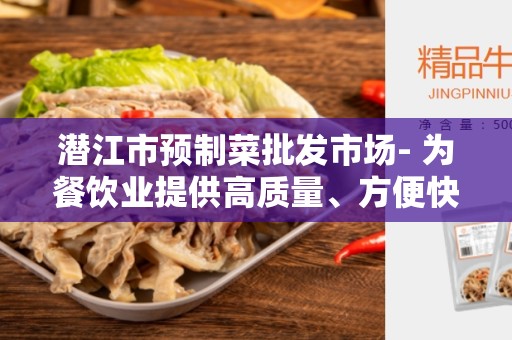 潜江市预制菜批发市场- 为餐饮业提供高质量、方便快捷的食材选择