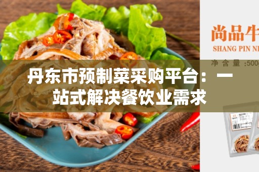 丹东市预制菜采购平台：一站式解决餐饮业需求