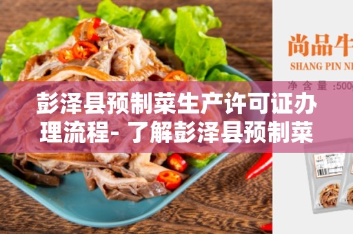彭泽县预制菜生产许可证办理流程- 了解彭泽县预制菜生产许可证的申请流程