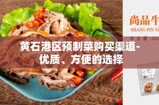 黄石港区预制菜购买渠道- 优质、方便的选择