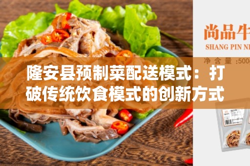 隆安县预制菜配送模式：打破传统饮食模式的创新方式