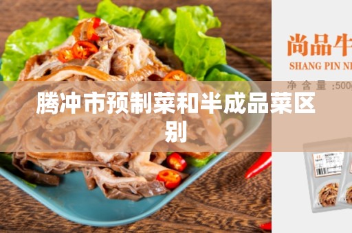 腾冲市预制菜和半成品菜区别