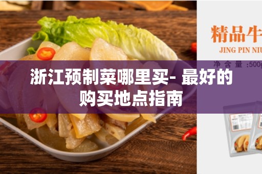 浙江预制菜哪里买- 最好的购买地点指南