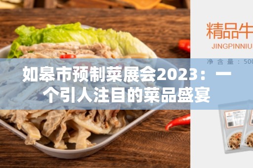 如皋市预制菜展会2023：一个引人注目的菜品盛宴