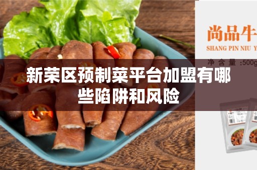 新荣区预制菜平台加盟有哪些陷阱和风险