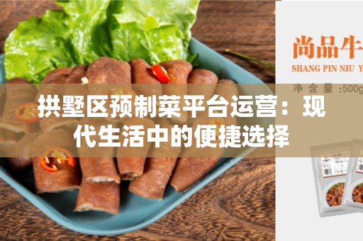 拱墅区预制菜平台运营：现代生活中的便捷选择