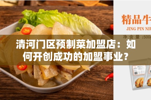清河门区预制菜加盟店：如何开创成功的加盟事业？