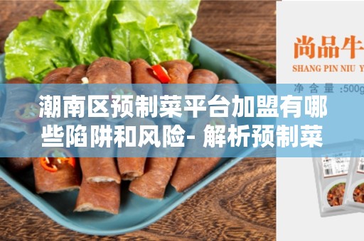 潮南区预制菜平台加盟有哪些陷阱和风险- 解析预制菜市场的加盟风险