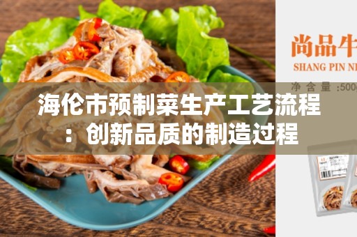 海伦市预制菜生产工艺流程：创新品质的制造过程