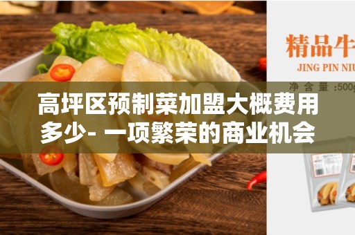 高坪区预制菜加盟大概费用多少- 一项繁荣的商业机会-