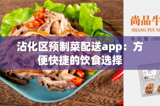 沾化区预制菜配送app：方便快捷的饮食选择
