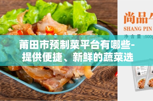 莆田市预制菜平台有哪些- 提供便捷、新鲜的蔬菜选择