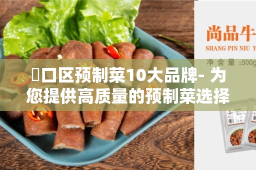 硚口区预制菜10大品牌- 为您提供高质量的预制菜选择