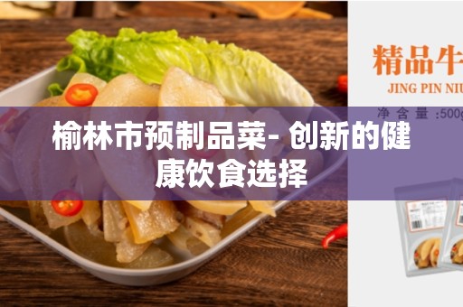 榆林市预制品菜- 创新的健康饮食选择