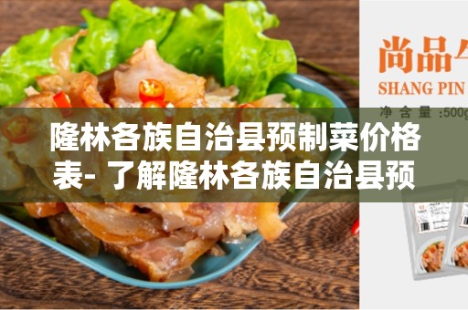 隆林各族自治县预制菜价格表- 了解隆林各族自治县预制菜价格表及相关信息