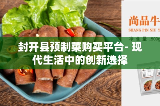 封开县预制菜购买平台- 现代生活中的创新选择