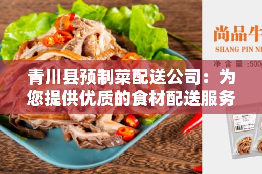 青川县预制菜配送公司：为您提供优质的食材配送服务