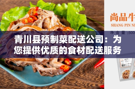 青川县预制菜配送公司：为您提供优质的食材配送服务