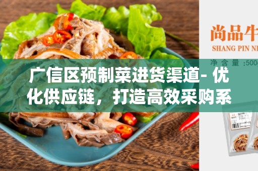 广信区预制菜进货渠道- 优化供应链，打造高效采购系统