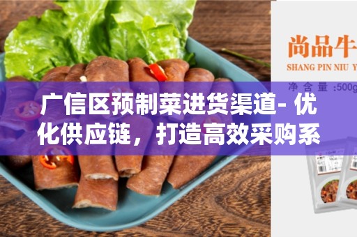 广信区预制菜进货渠道- 优化供应链，打造高效采购系统