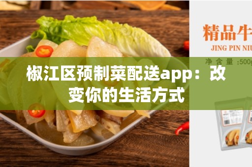 椒江区预制菜配送app：改变你的生活方式