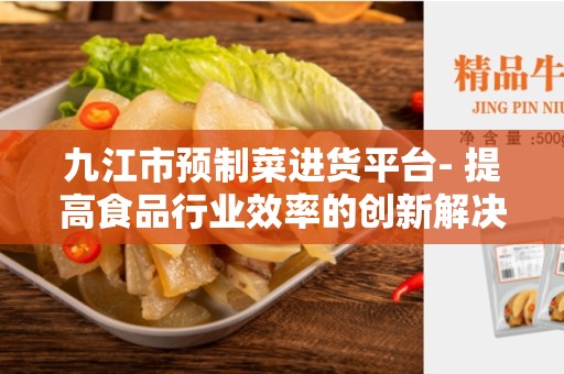 九江市预制菜进货平台- 提高食品行业效率的创新解决方案