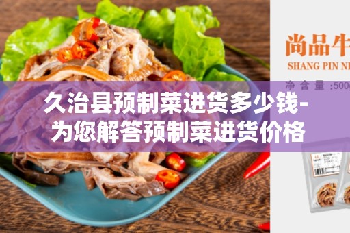 久治县预制菜进货多少钱- 为您解答预制菜进货价格