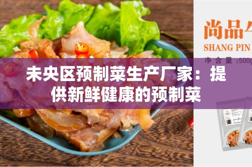 未央区预制菜生产厂家：提供新鲜健康的预制菜