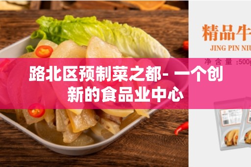 路北区预制菜之都- 一个创新的食品业中心