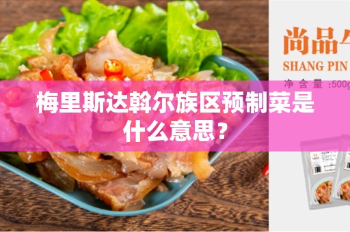 梅里斯达斡尔族区预制菜是什么意思？