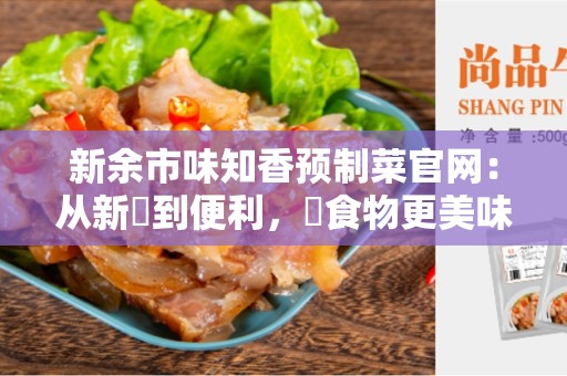 新余市味知香预制菜官网：从新鮮到便利，讓食物更美味更方便