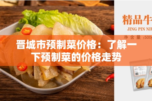 晋城市预制菜价格：了解一下预制菜的价格走势