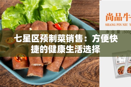七星区预制菜销售：方便快捷的健康生活选择