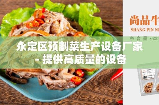 永定区预制菜生产设备厂家 - 提供高质量的设备