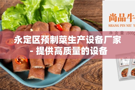 永定区预制菜生产设备厂家 - 提供高质量的设备