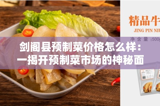 剑阁县预制菜价格怎么样：一揭开预制菜市场的神秘面纱