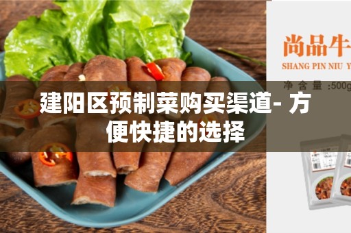 建阳区预制菜购买渠道- 方便快捷的选择
