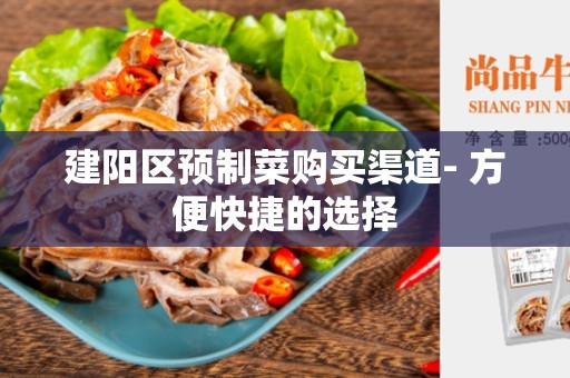 建阳区预制菜购买渠道- 方便快捷的选择