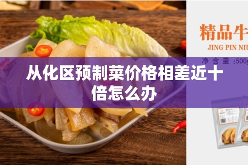 从化区预制菜价格相差近十倍怎么办