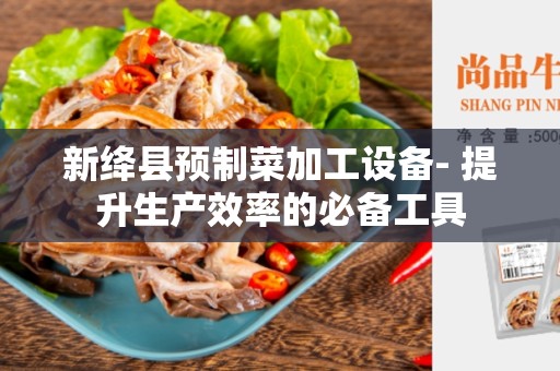 新绛县预制菜加工设备- 提升生产效率的必备工具