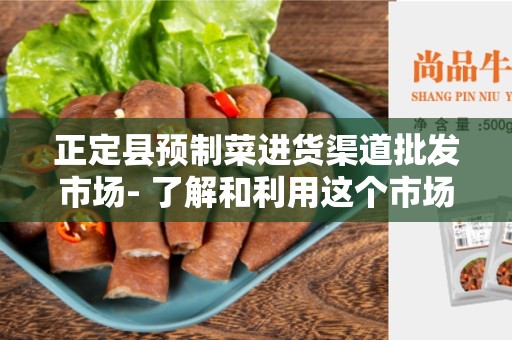 正定县预制菜进货渠道批发市场- 了解和利用这个市场的重要性