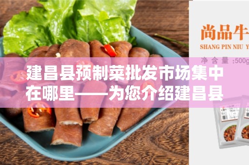 建昌县预制菜批发市场集中在哪里——为您介绍建昌县预制菜批发市场