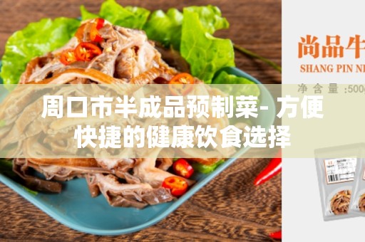 周口市半成品预制菜- 方便快捷的健康饮食选择