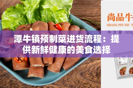 潭牛镇预制菜进货流程：提供新鲜健康的美食选择