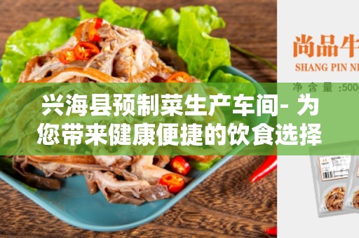 兴海县预制菜生产车间- 为您带来健康便捷的饮食选择