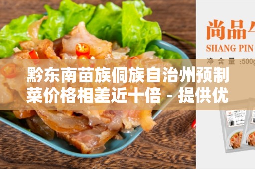 黔东南苗族侗族自治州预制菜价格相差近十倍 - 提供优质的自然食材